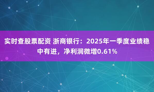 实时查股票配资 浙商银行：2025年一季度业绩稳中有进，净利润微增0.61%