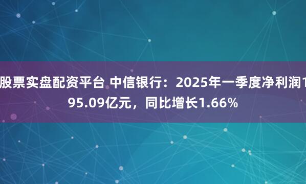 股票实盘配资平台 中信银行：2025年一季度净利润195.09亿元，同比增长1.66%