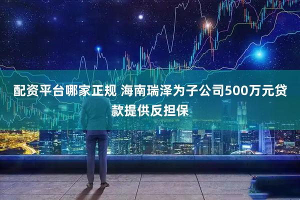 配资平台哪家正规 海南瑞泽为子公司500万元贷款提供反担保