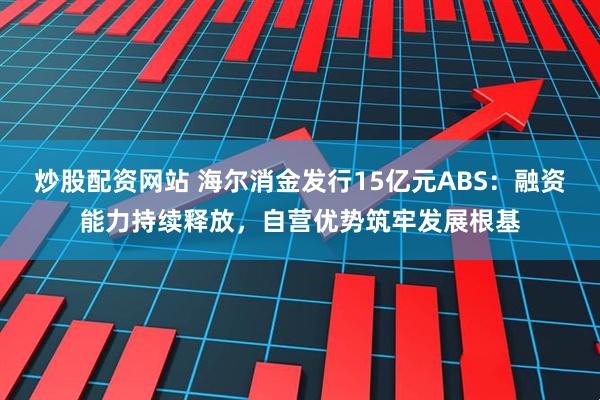 炒股配资网站 海尔消金发行15亿元ABS：融资能力持续释放，自营优势筑牢发展根基