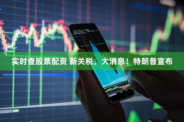 实时查股票配资 新关税，大消息！特朗普宣布
