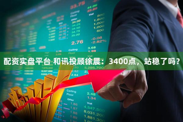 配资实盘平台 和讯投顾徐晨：3400点，站稳了吗？
