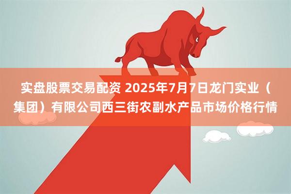 实盘股票交易配资 2025年7月7日龙门实业（集团）有限公司西三街农副水产品市场价格行情