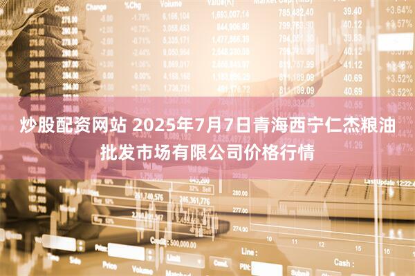 炒股配资网站 2025年7月7日青海西宁仁杰粮油批发市场有限公司价格行情
