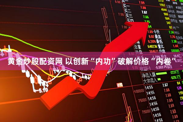 黄金炒股配资网 以创新“内功”破解价格“内卷”