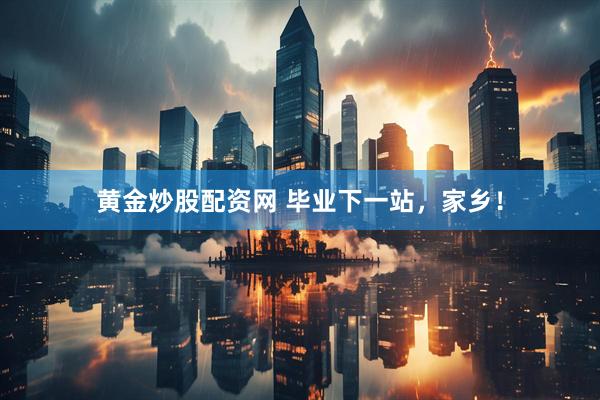 黄金炒股配资网 毕业下一站，家乡！