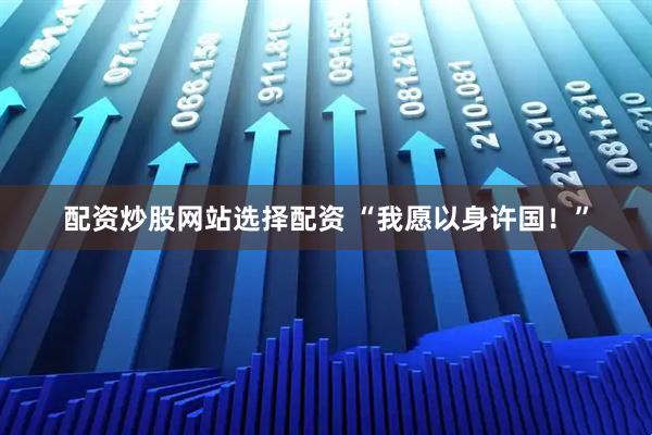 配资炒股网站选择配资 “我愿以身许国！”