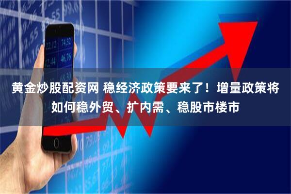 黄金炒股配资网 稳经济政策要来了！增量政策将如何稳外贸、扩内需、稳股市楼市