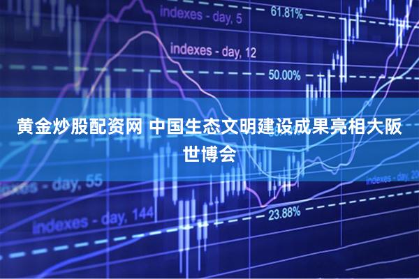 黄金炒股配资网 中国生态文明建设成果亮相大阪世博会