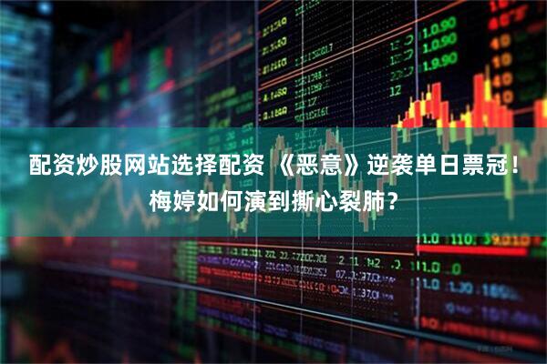 配资炒股网站选择配资 《恶意》逆袭单日票冠！梅婷如何演到撕心裂肺？