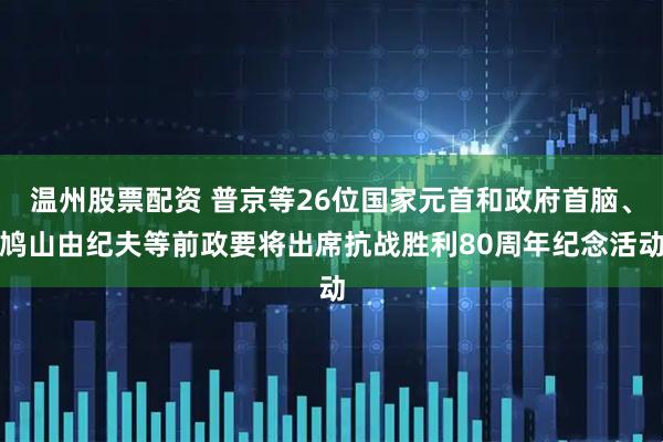 温州股票配资 普京等26位国家元首和政府首脑、鸠山由纪夫等前政要将出席抗战胜利80周年纪念活动