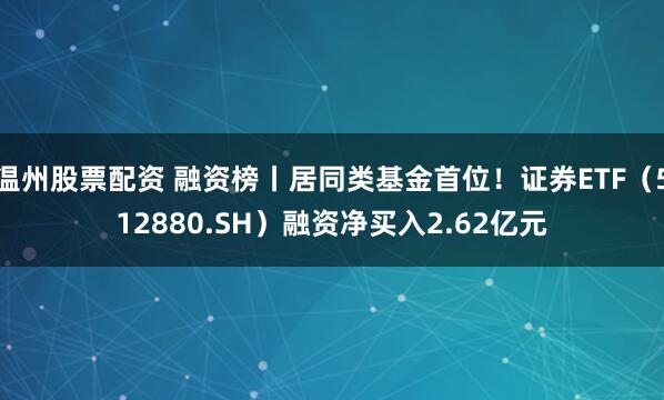 温州股票配资 融资榜丨居同类基金首位！证券ETF（512880.SH）融资净买入2.62亿元