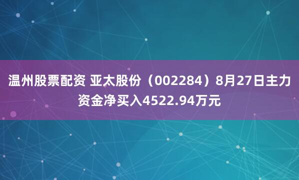 温州股票配资 亚太股份（002284）8月27日主力资金净买入4522.94万元