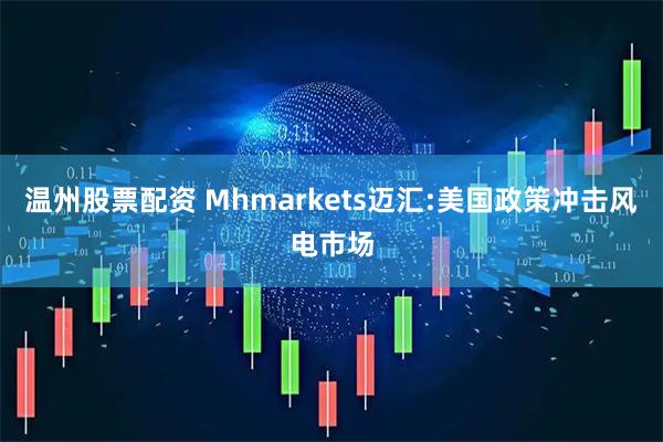 温州股票配资 Mhmarkets迈汇:美国政策冲击风电市场