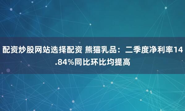 配资炒股网站选择配资 熊猫乳品：二季度净利率14.84%同比环比均提高