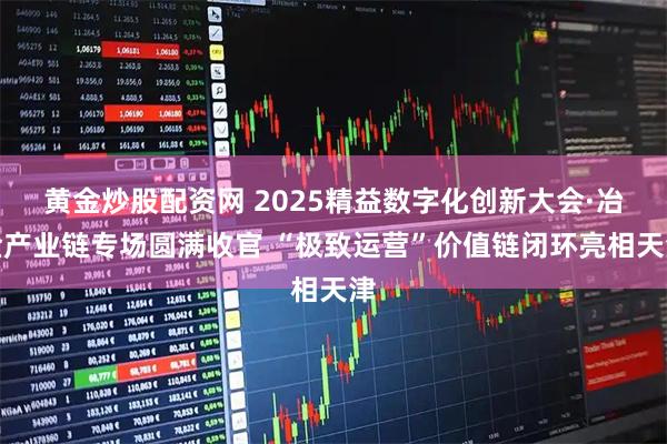 黄金炒股配资网 2025精益数字化创新大会·冶金产业链专场圆满收官 “极致运营”价值链闭环亮相天津