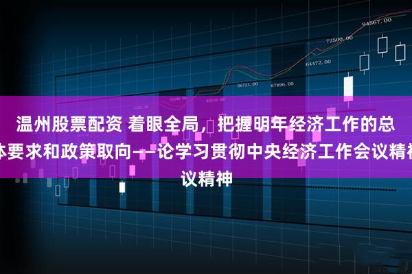 温州股票配资 着眼全局，把握明年经济工作的总体要求和政策取向——论学习贯彻中央经济工作会议精神