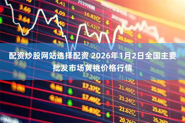 配资炒股网站选择配资 2026年1月2日全国主要批发市场黄桃价格行情