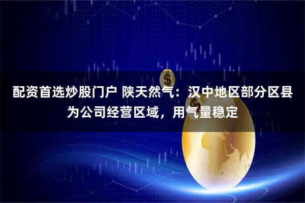 配资首选炒股门户 陕天然气：汉中地区部分区县为公司经营区域，用气量稳定