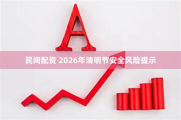 民间配资 2026年清明节安全风险提示