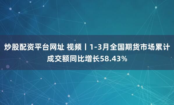 炒股配资平台网址 视频丨1-3月全国期货市场累计成交额同比增长58.43%