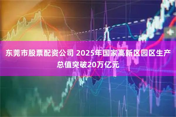 东莞市股票配资公司 2025年国家高新区园区生产总值突破20万亿元