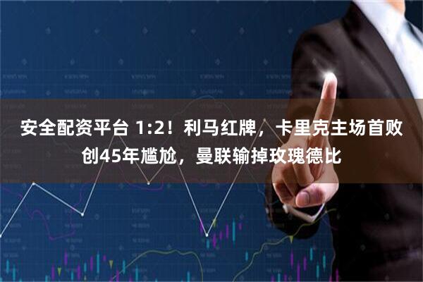 安全配资平台 1:2！利马红牌，卡里克主场首败创45年尴尬，曼联输掉玫瑰德比