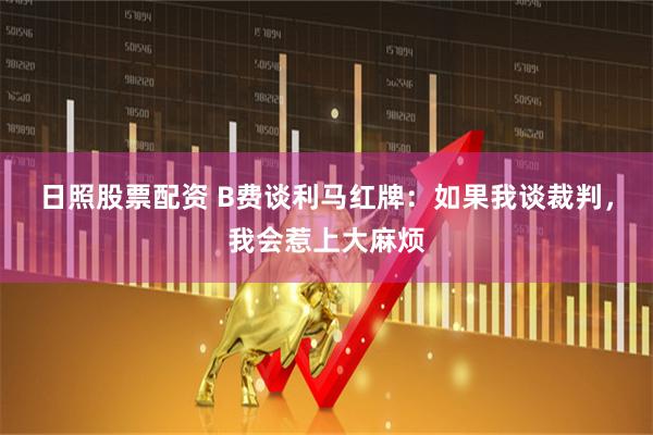 日照股票配资 B费谈利马红牌：如果我谈裁判，我会惹上大麻烦