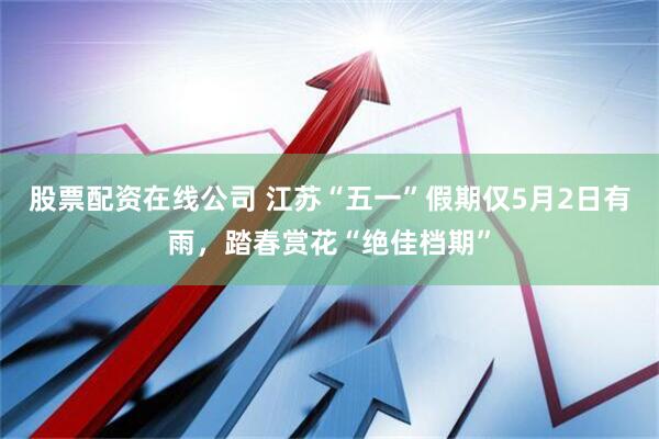 股票配资在线公司 江苏“五一”假期仅5月2日有雨，踏春赏花“绝佳档期”