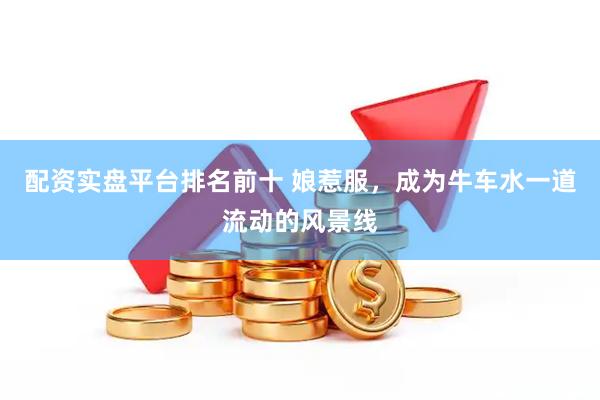 配资实盘平台排名前十 娘惹服，成为牛车水一道流动的风景线