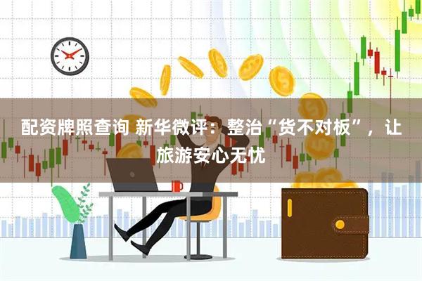 配资牌照查询 新华微评：整治“货不对板”，让旅游安心无忧
