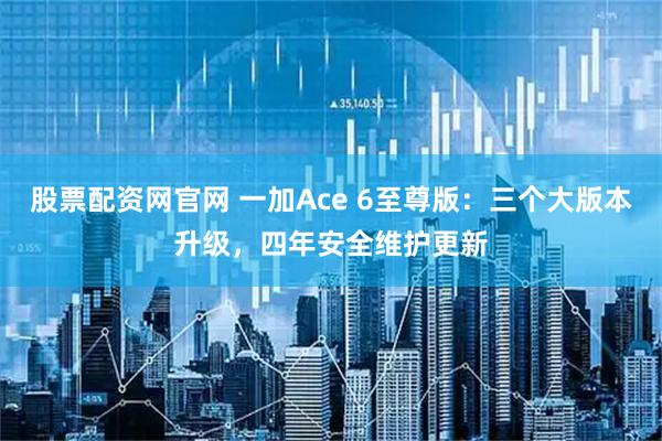 股票配资网官网 一加Ace 6至尊版：三个大版本升级，四年安全维护更新