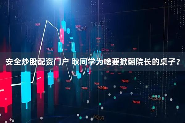 安全炒股配资门户 耿同学为啥要掀翻院长的桌子？
