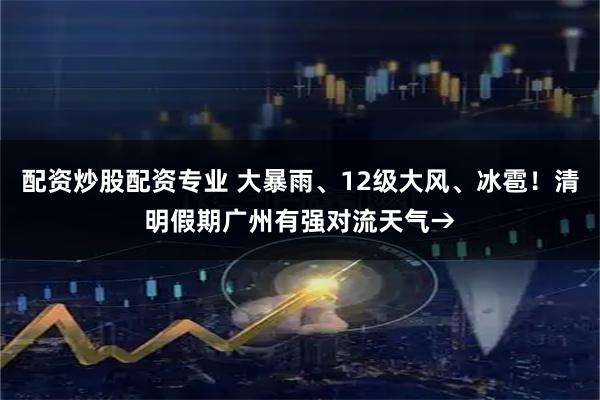 配资炒股配资专业 大暴雨、12级大风、冰雹！清明假期广州有强对流天气→