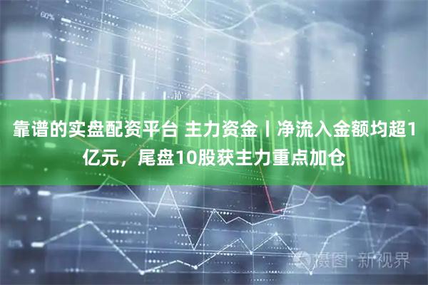 靠谱的实盘配资平台 主力资金丨净流入金额均超1亿元，尾盘10股获主力重点加仓