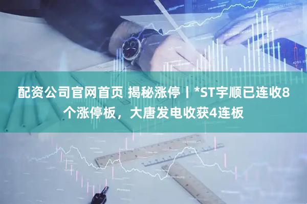 配资公司官网首页 揭秘涨停丨*ST宇顺已连收8个涨停板，大唐发电收获4连板