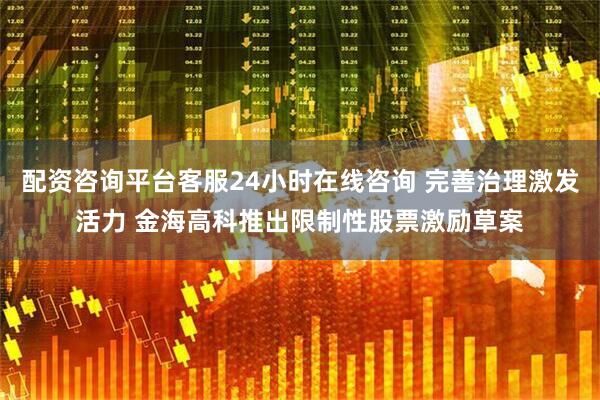 配资咨询平台客服24小时在线咨询 完善治理激发活力 金海高科推出限制性股票激励草案