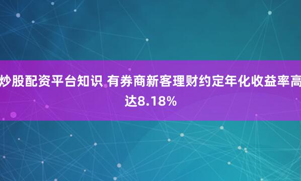 炒股配资平台知识 有券商新客理财约定年化收益率高达8.18%