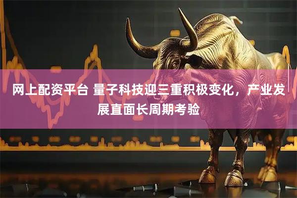网上配资平台 量子科技迎三重积极变化，产业发展直面长周期考验