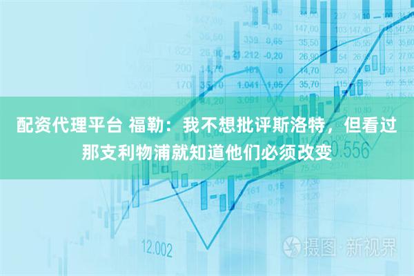 配资代理平台 福勒：我不想批评斯洛特，但看过那支利物浦就知道他们必须改变