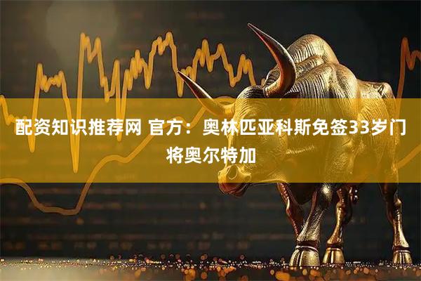 配资知识推荐网 官方：奥林匹亚科斯免签33岁门将奥尔特加